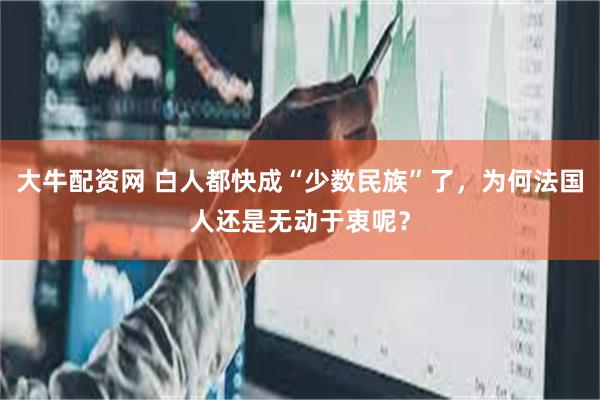 大牛配资网 白人都快成“少数民族”了，为何法国人还是无动于衷呢？