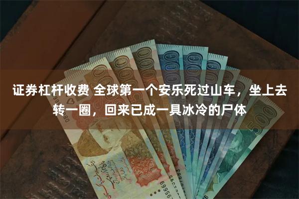 证券杠杆收费 全球第一个安乐死过山车，坐上去转一圈，回来已成一具冰冷的尸体