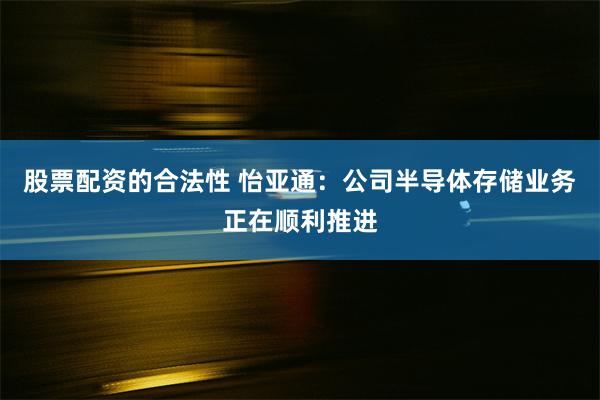 股票配资的合法性 怡亚通：公司半导体存储业务正在顺利推进