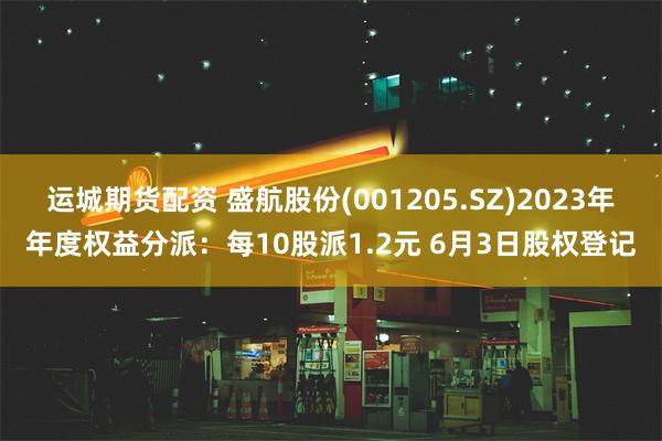 运城期货配资 盛航股份(001205.SZ)2023年年度权益分派：每10股派1.2元 6月3日股权登记