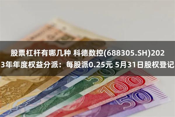 股票杠杆有哪几种 科德数控(688305.SH)2023年年度权益分派：每股派0.25元 5月31日股权登记