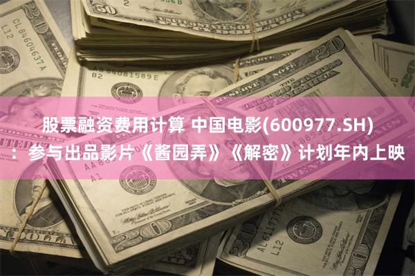 股票融资费用计算 中国电影(600977.SH)：参与出品影片《酱园弄》《解密》计划年内上映