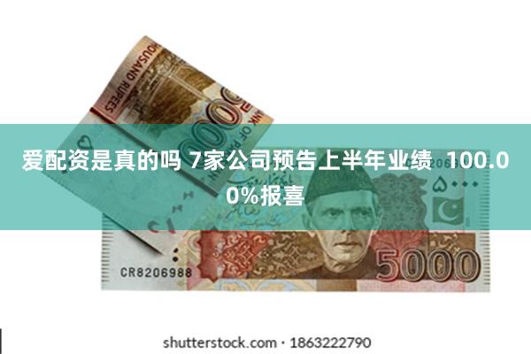 爱配资是真的吗 7家公司预告上半年业绩  100.00%报喜