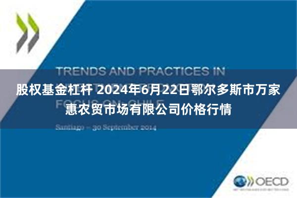 股权基金杠杆 2024年6月22日鄂尔多斯市万家惠农贸市场有限公司价格行情