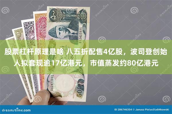 股票杠杆原理是啥 八五折配售4亿股，波司登创始人拟套现逾17亿港元，市值蒸发约80亿港元