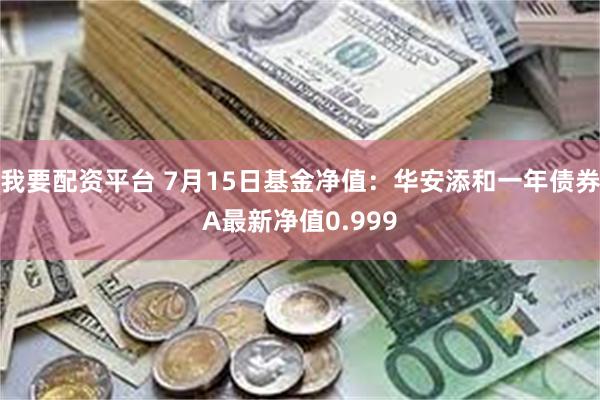 我要配资平台 7月15日基金净值：华安添和一年债券A最新净值0.999