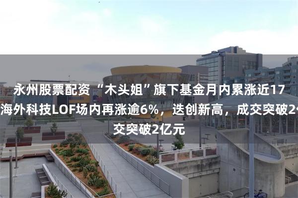 永州股票配资 “木头姐”旗下基金月内累涨近17%！海外科技LOF场内再涨逾6%，迭创新高，成交突破2亿元