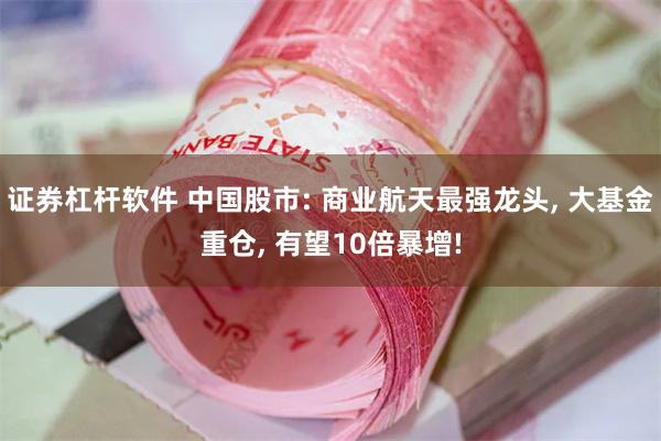 证券杠杆软件 中国股市: 商业航天最强龙头, 大基金重仓, 有望10倍暴增!