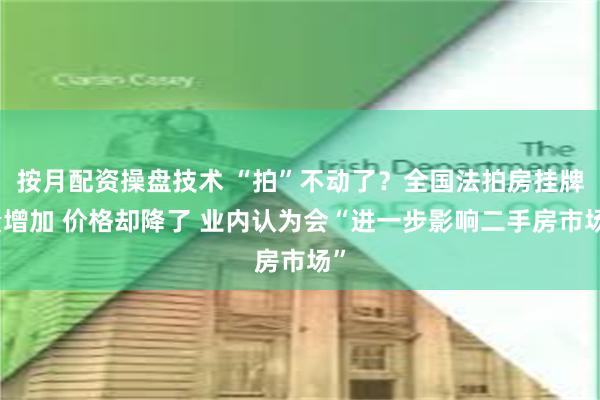 按月配资操盘技术 “拍”不动了？全国法拍房挂牌量增加 价格却降了 业内认为会“进一步影响二手房市场”