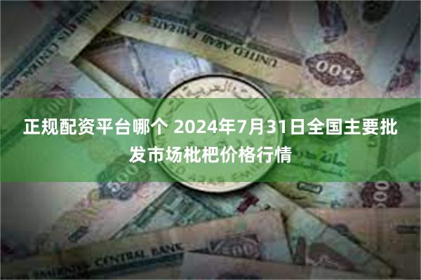 正规配资平台哪个 2024年7月31日全国主要批发市场枇杷价格行情