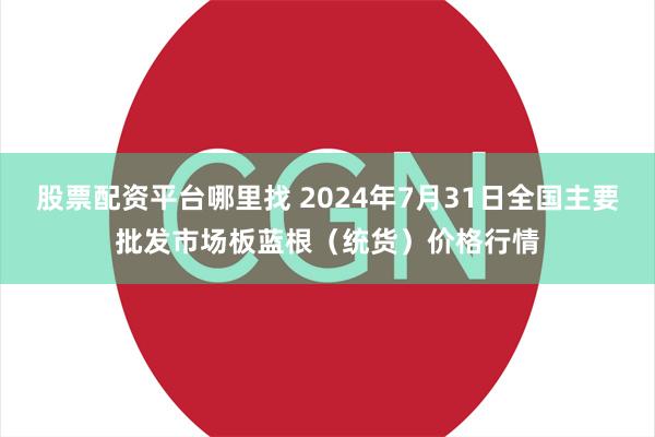 股票配资平台哪里找 2024年7月31日全国主要批发市场板蓝根（统货）价格行情