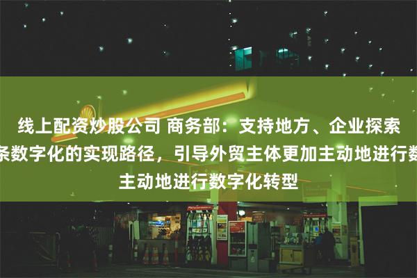 线上配资炒股公司 商务部：支持地方、企业探索贸易全链条数字化的实现路径，引导外贸主体更加主动地进行数字化转型