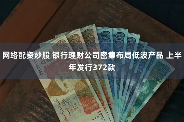 网络配资炒股 银行理财公司密集布局低波产品 上半年发行372款