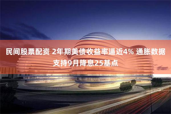 民间股票配资 2年期美债收益率逼近4% 通胀数据支持9月降息25基点