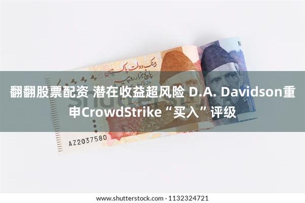 翻翻股票配资 潜在收益超风险 D.A. Davidson重申CrowdStrike“买入”评级