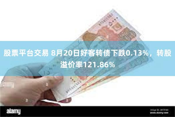 股票平台交易 8月20日好客转债下跌0.13%，转股溢价率121.86%