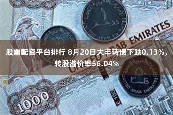 股票配资平台排行 8月20日大丰转债下跌0.13%，转股溢价率56.04%