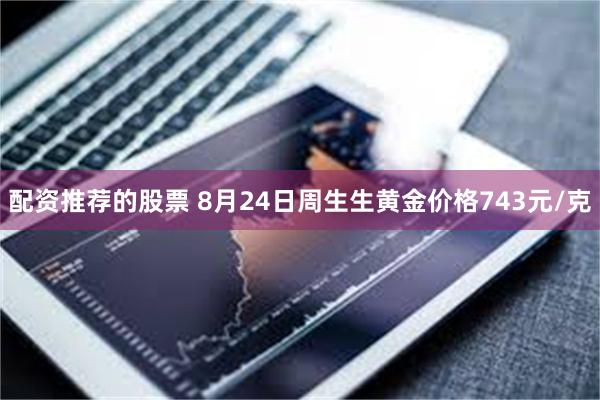 配资推荐的股票 8月24日周生生黄金价格743元/克