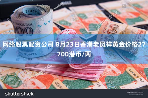 网络股票配资公司 8月23日香港老凤祥黄金价格27700港币/两