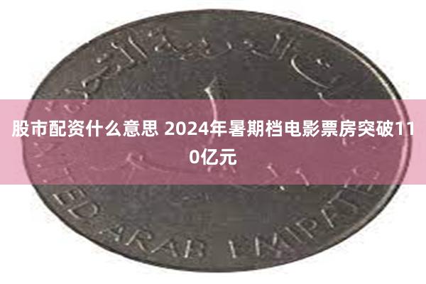 股市配资什么意思 2024年暑期档电影票房突破110亿元