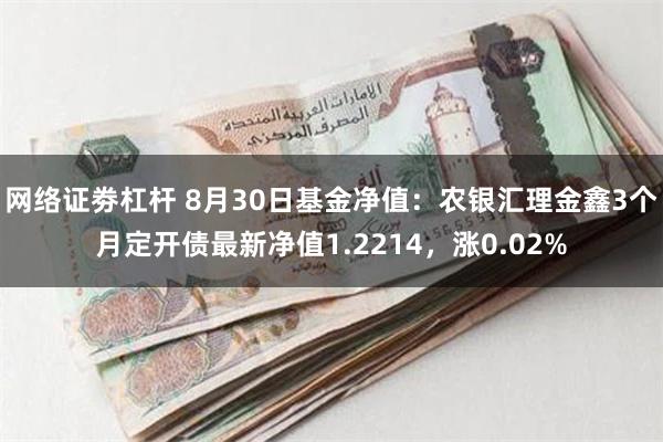 网络证劵杠杆 8月30日基金净值：农银汇理金鑫3个月定开债最新净值1.2214，涨0.02%