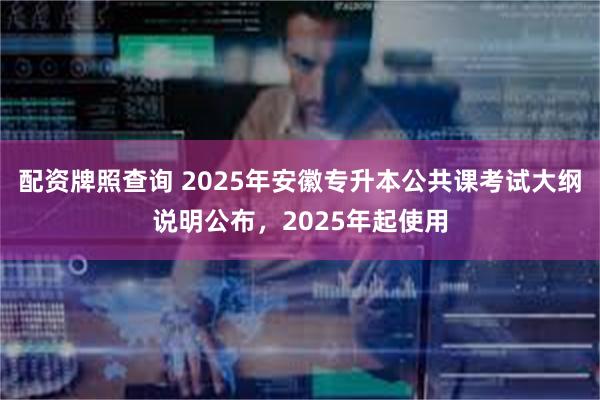 配资牌照查询 2025年安徽专升本公共课考试大纲说明公布，2025年起使用